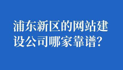 浦東新區(qū)的網(wǎng)站建設(shè)公司哪家靠譜？